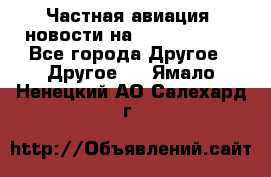 Частная авиация, новости на AirCargoNews - Все города Другое » Другое   . Ямало-Ненецкий АО,Салехард г.